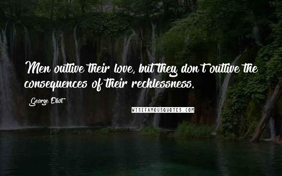 George Eliot Quotes: Men outlive their love, but they don't outlive the consequences of their recklessness.