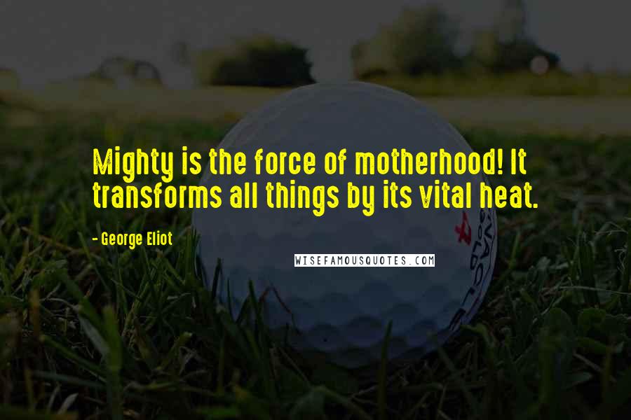 George Eliot Quotes: Mighty is the force of motherhood! It transforms all things by its vital heat.