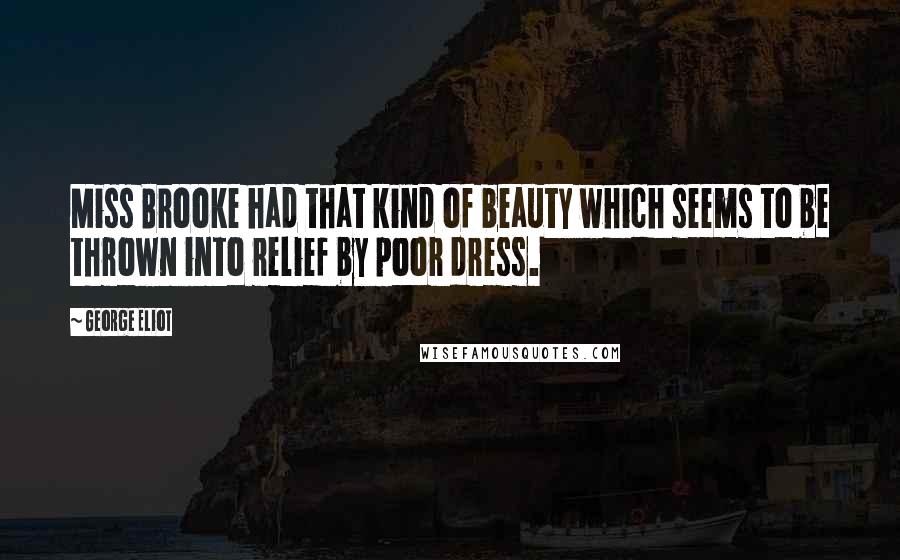 George Eliot Quotes: Miss Brooke had that kind of beauty which seems to be thrown into relief by poor dress.