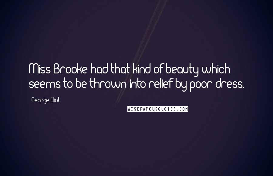 George Eliot Quotes: Miss Brooke had that kind of beauty which seems to be thrown into relief by poor dress.