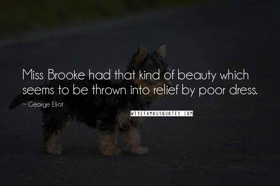 George Eliot Quotes: Miss Brooke had that kind of beauty which seems to be thrown into relief by poor dress.
