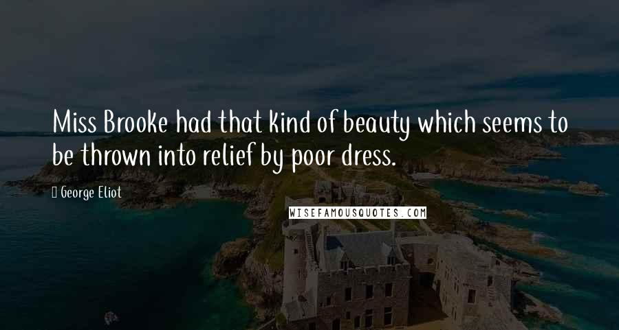 George Eliot Quotes: Miss Brooke had that kind of beauty which seems to be thrown into relief by poor dress.