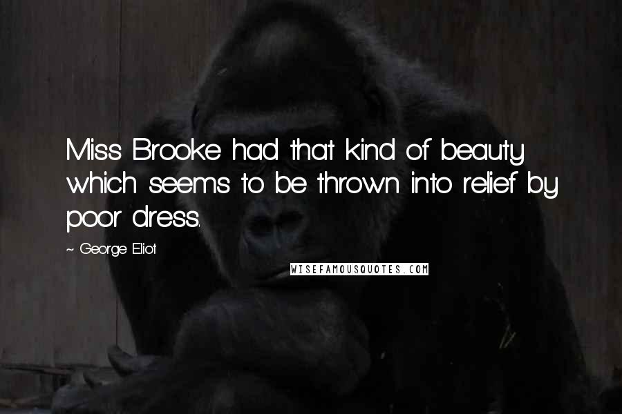 George Eliot Quotes: Miss Brooke had that kind of beauty which seems to be thrown into relief by poor dress.