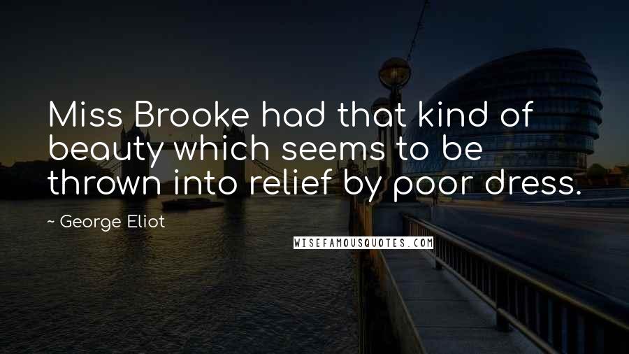 George Eliot Quotes: Miss Brooke had that kind of beauty which seems to be thrown into relief by poor dress.