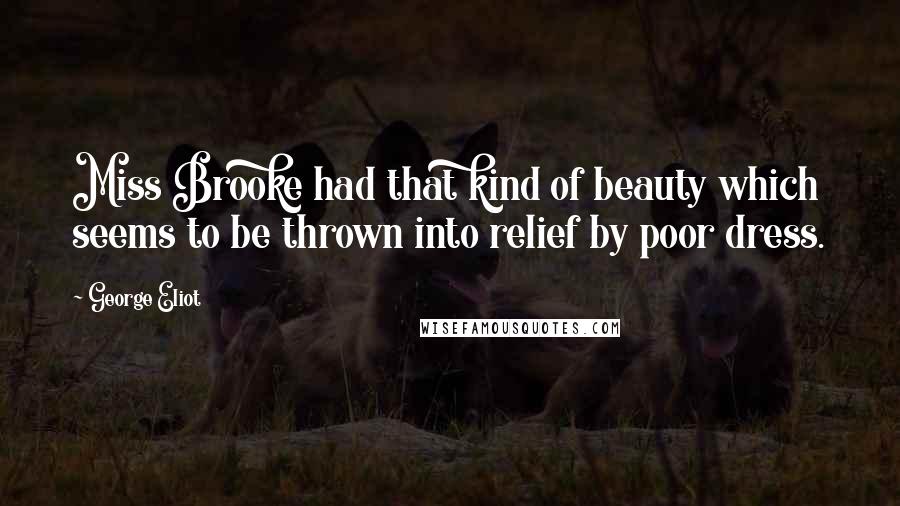 George Eliot Quotes: Miss Brooke had that kind of beauty which seems to be thrown into relief by poor dress.