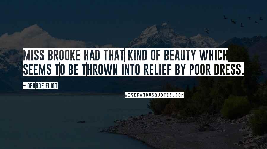 George Eliot Quotes: Miss Brooke had that kind of beauty which seems to be thrown into relief by poor dress.