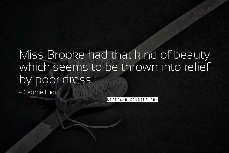 George Eliot Quotes: Miss Brooke had that kind of beauty which seems to be thrown into relief by poor dress.