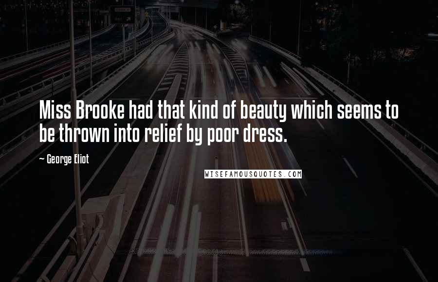 George Eliot Quotes: Miss Brooke had that kind of beauty which seems to be thrown into relief by poor dress.