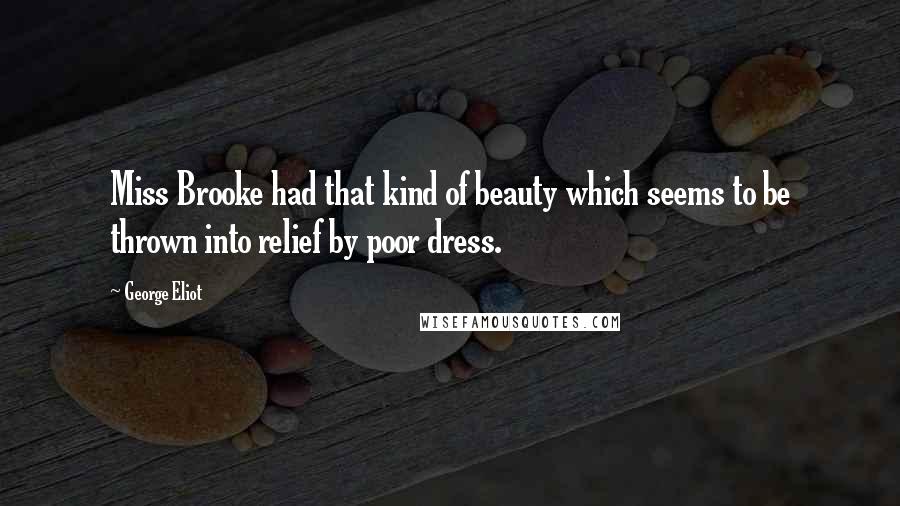 George Eliot Quotes: Miss Brooke had that kind of beauty which seems to be thrown into relief by poor dress.
