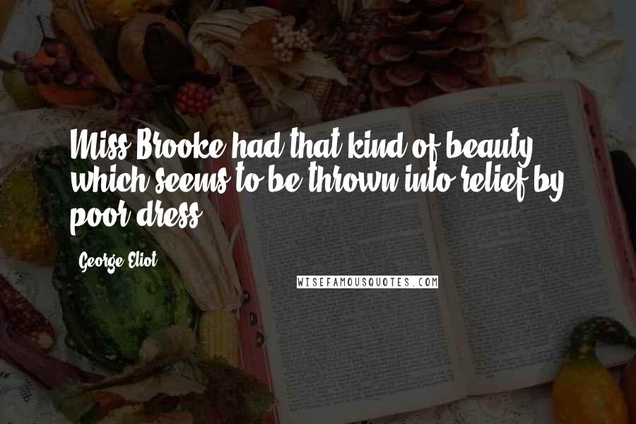 George Eliot Quotes: Miss Brooke had that kind of beauty which seems to be thrown into relief by poor dress.