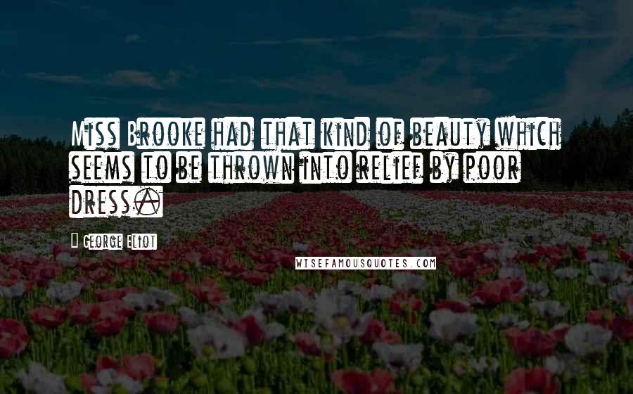 George Eliot Quotes: Miss Brooke had that kind of beauty which seems to be thrown into relief by poor dress.