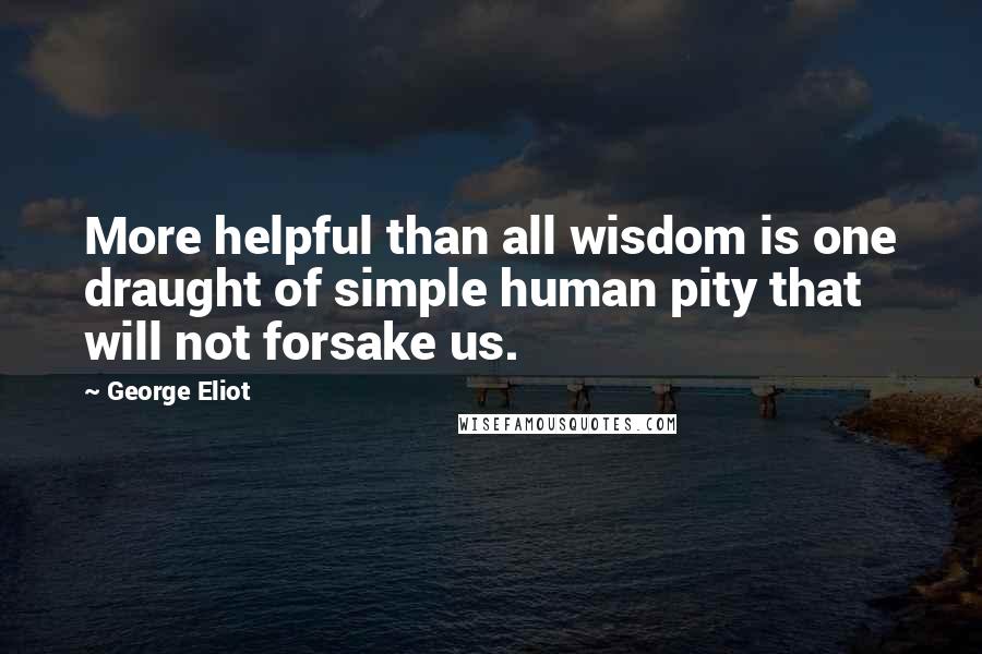 George Eliot Quotes: More helpful than all wisdom is one draught of simple human pity that will not forsake us.