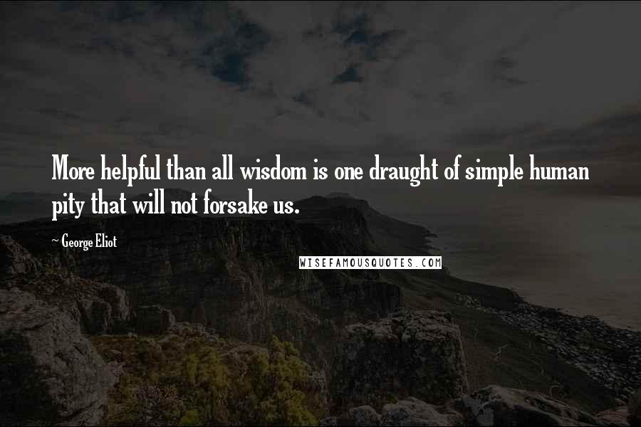 George Eliot Quotes: More helpful than all wisdom is one draught of simple human pity that will not forsake us.