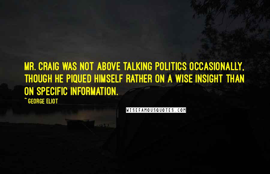 George Eliot Quotes: Mr. Craig was not above talking politics occasionally, though he piqued himself rather on a wise insight than on specific information.