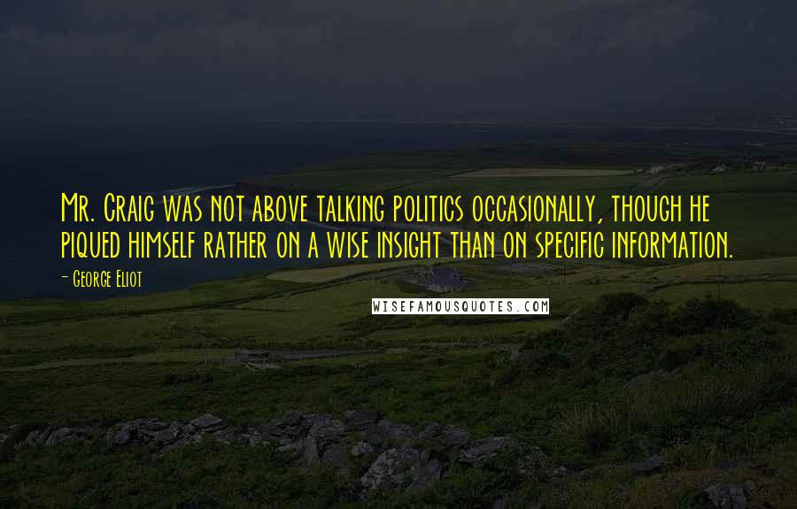 George Eliot Quotes: Mr. Craig was not above talking politics occasionally, though he piqued himself rather on a wise insight than on specific information.