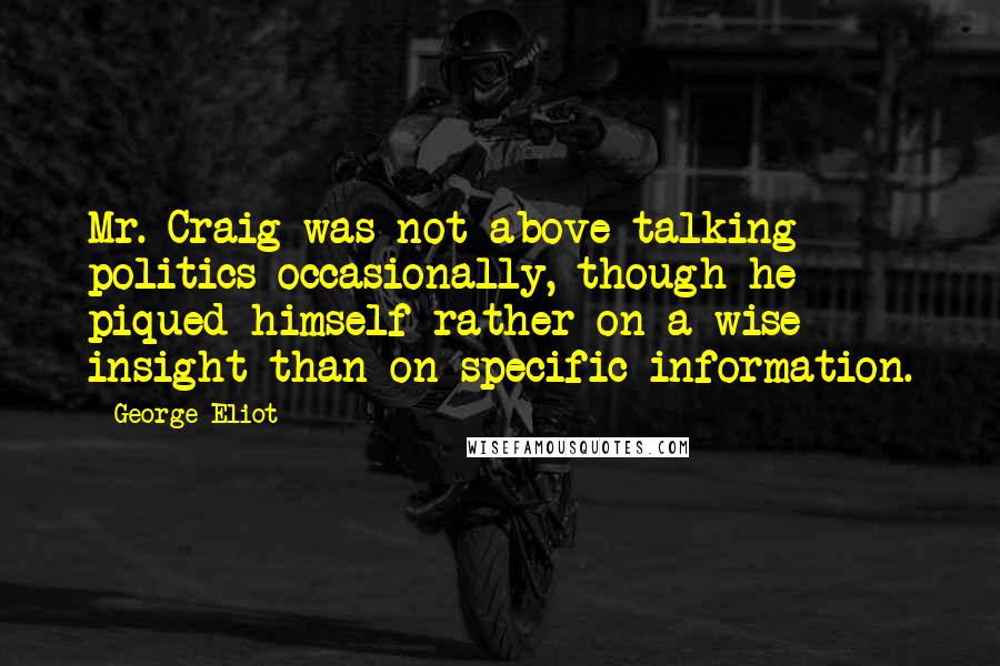 George Eliot Quotes: Mr. Craig was not above talking politics occasionally, though he piqued himself rather on a wise insight than on specific information.