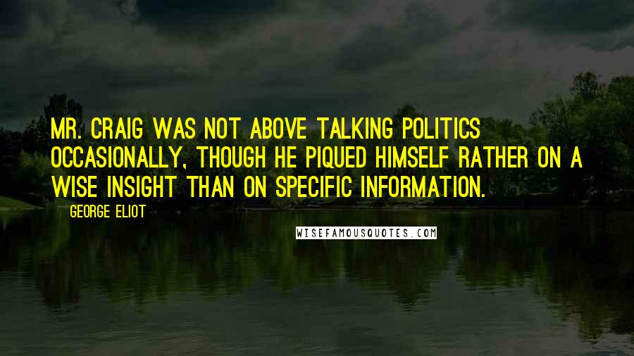 George Eliot Quotes: Mr. Craig was not above talking politics occasionally, though he piqued himself rather on a wise insight than on specific information.