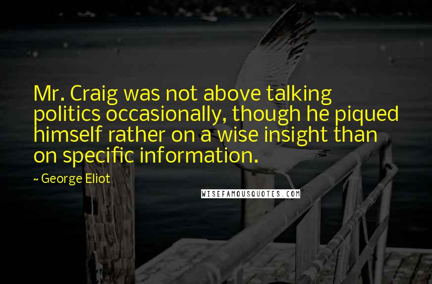 George Eliot Quotes: Mr. Craig was not above talking politics occasionally, though he piqued himself rather on a wise insight than on specific information.