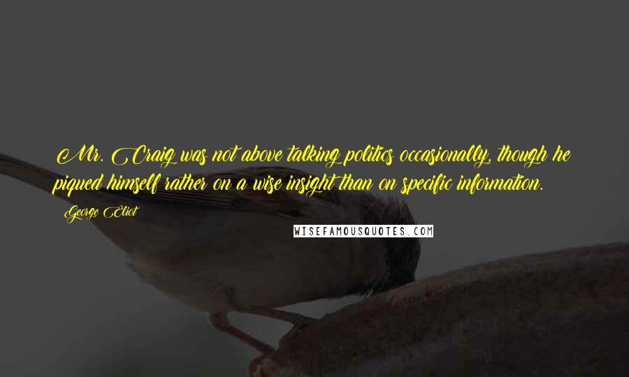 George Eliot Quotes: Mr. Craig was not above talking politics occasionally, though he piqued himself rather on a wise insight than on specific information.