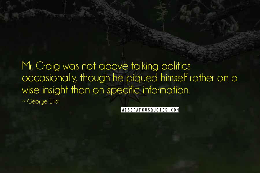 George Eliot Quotes: Mr. Craig was not above talking politics occasionally, though he piqued himself rather on a wise insight than on specific information.