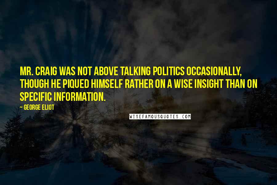 George Eliot Quotes: Mr. Craig was not above talking politics occasionally, though he piqued himself rather on a wise insight than on specific information.