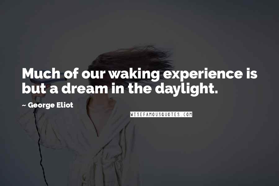 George Eliot Quotes: Much of our waking experience is but a dream in the daylight.