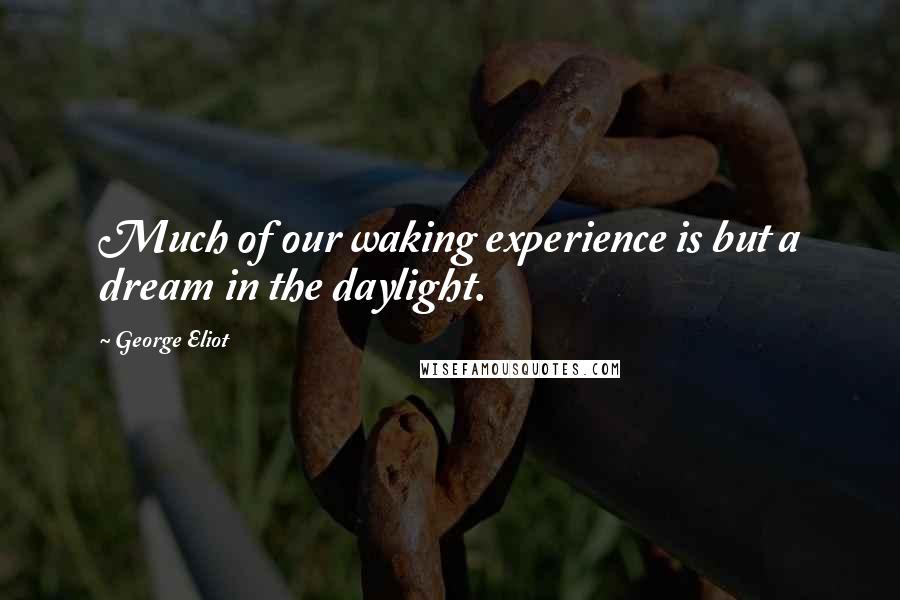 George Eliot Quotes: Much of our waking experience is but a dream in the daylight.