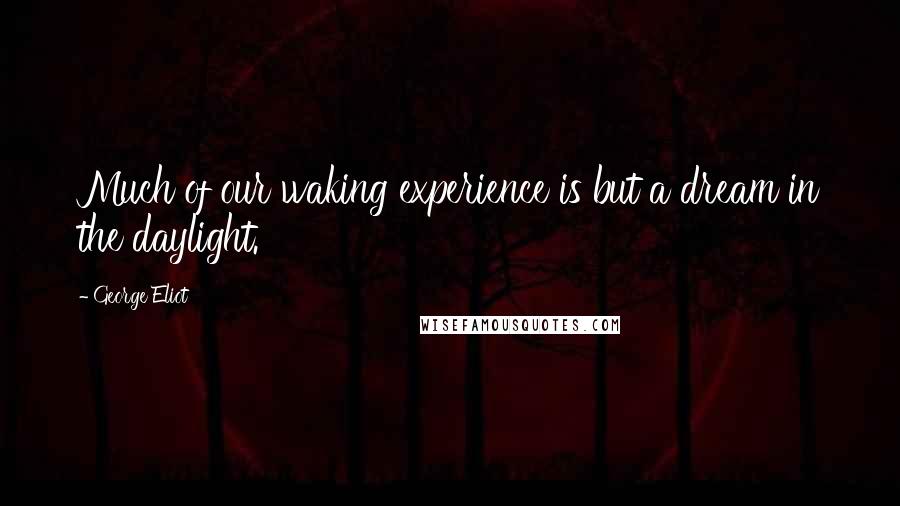 George Eliot Quotes: Much of our waking experience is but a dream in the daylight.