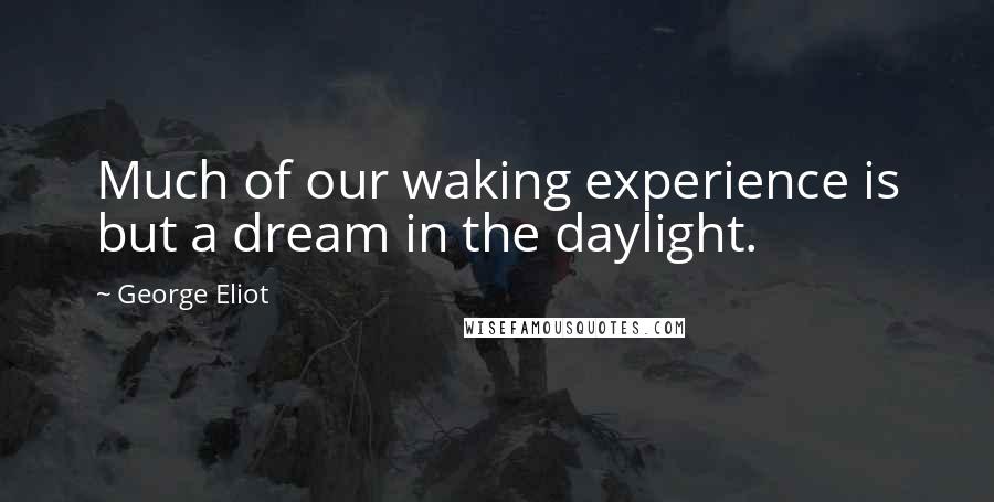 George Eliot Quotes: Much of our waking experience is but a dream in the daylight.