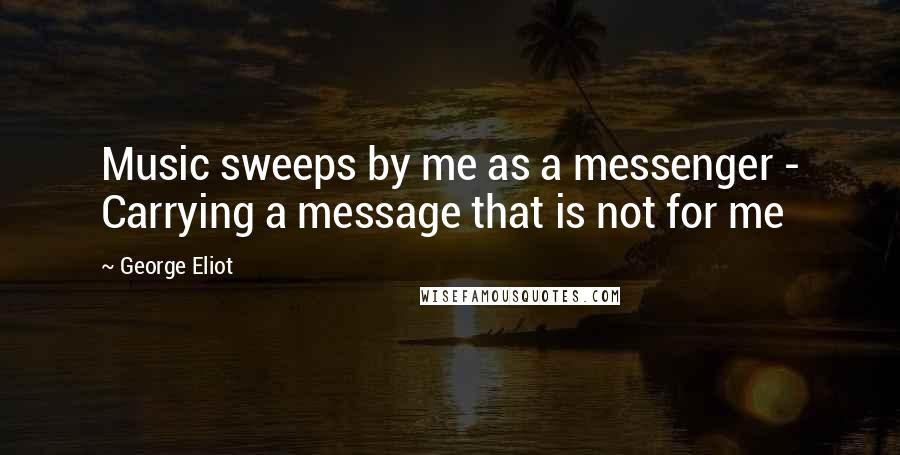 George Eliot Quotes: Music sweeps by me as a messenger - Carrying a message that is not for me