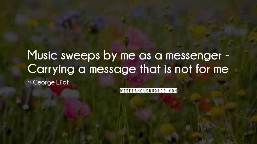 George Eliot Quotes: Music sweeps by me as a messenger - Carrying a message that is not for me