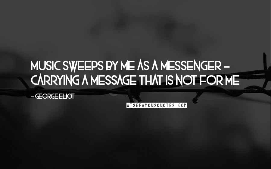 George Eliot Quotes: Music sweeps by me as a messenger - Carrying a message that is not for me