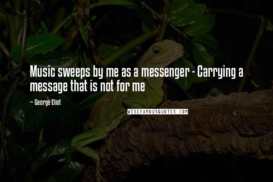 George Eliot Quotes: Music sweeps by me as a messenger - Carrying a message that is not for me