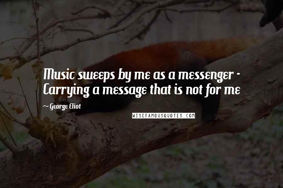 George Eliot Quotes: Music sweeps by me as a messenger - Carrying a message that is not for me