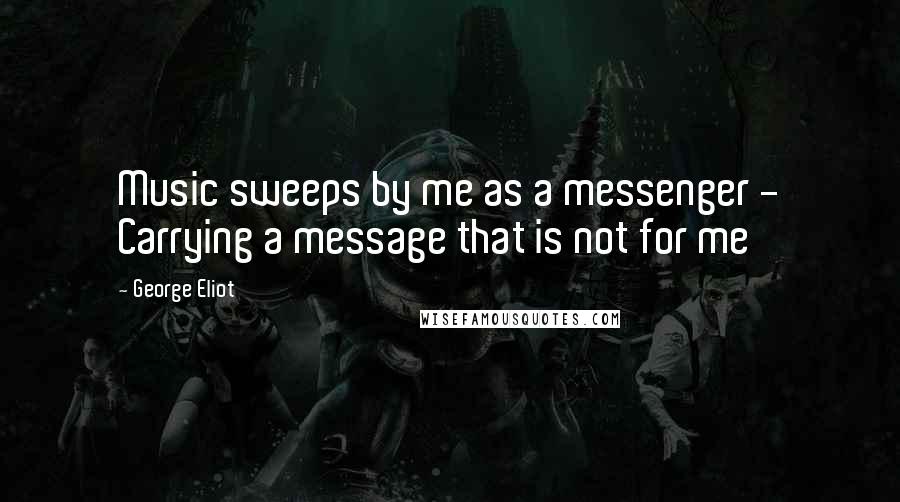 George Eliot Quotes: Music sweeps by me as a messenger - Carrying a message that is not for me