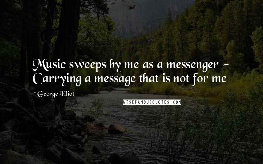 George Eliot Quotes: Music sweeps by me as a messenger - Carrying a message that is not for me