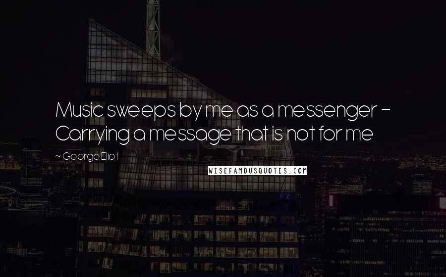 George Eliot Quotes: Music sweeps by me as a messenger - Carrying a message that is not for me