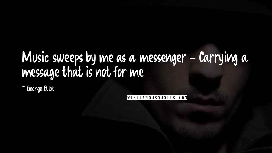 George Eliot Quotes: Music sweeps by me as a messenger - Carrying a message that is not for me