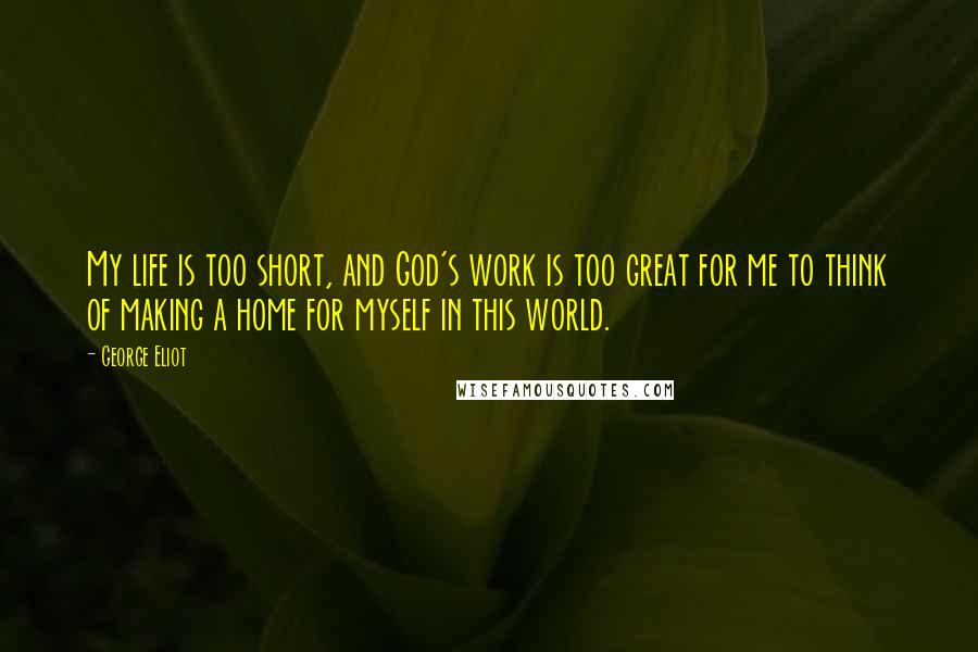 George Eliot Quotes: My life is too short, and God's work is too great for me to think of making a home for myself in this world.