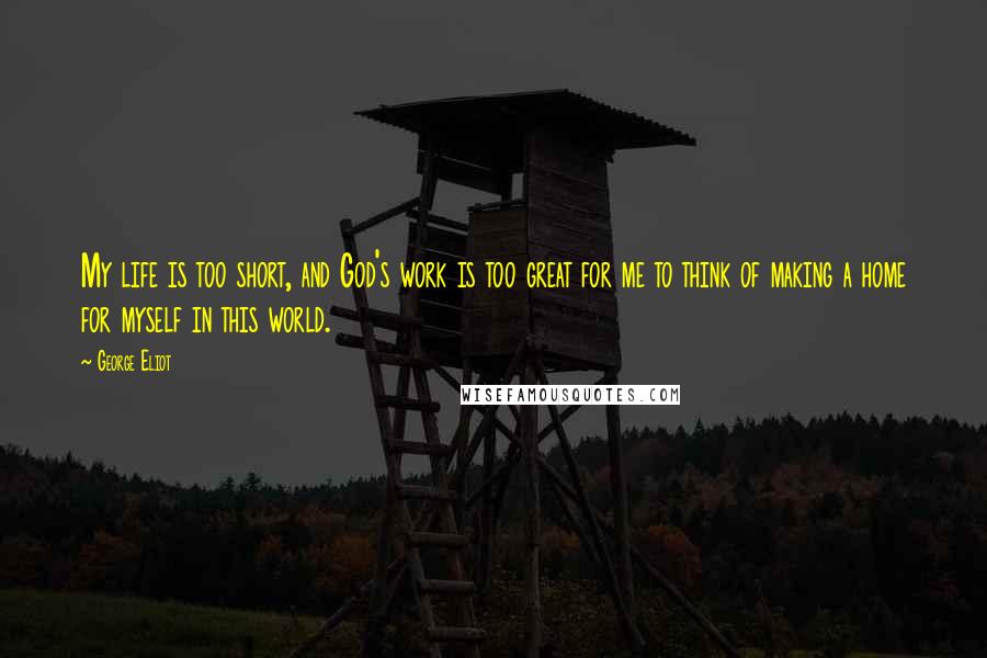 George Eliot Quotes: My life is too short, and God's work is too great for me to think of making a home for myself in this world.