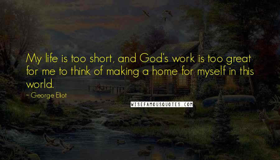 George Eliot Quotes: My life is too short, and God's work is too great for me to think of making a home for myself in this world.