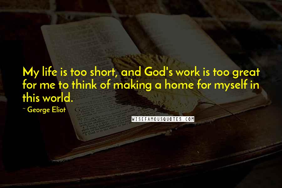 George Eliot Quotes: My life is too short, and God's work is too great for me to think of making a home for myself in this world.