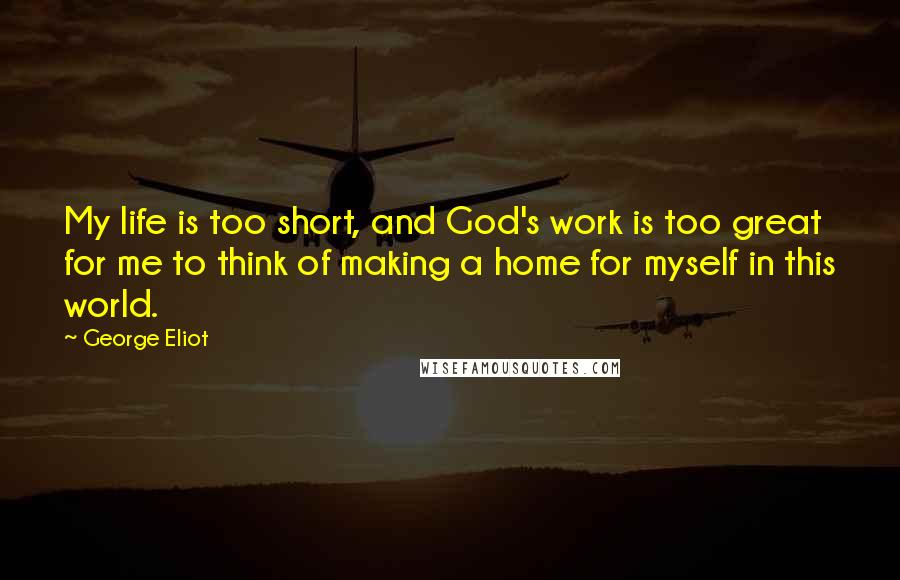 George Eliot Quotes: My life is too short, and God's work is too great for me to think of making a home for myself in this world.