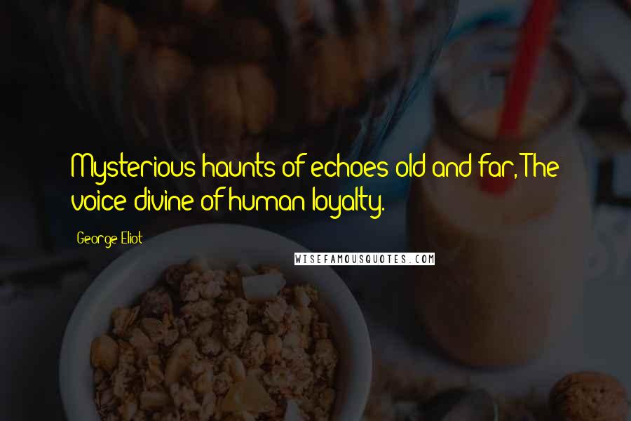 George Eliot Quotes: Mysterious haunts of echoes old and far, The voice divine of human loyalty.