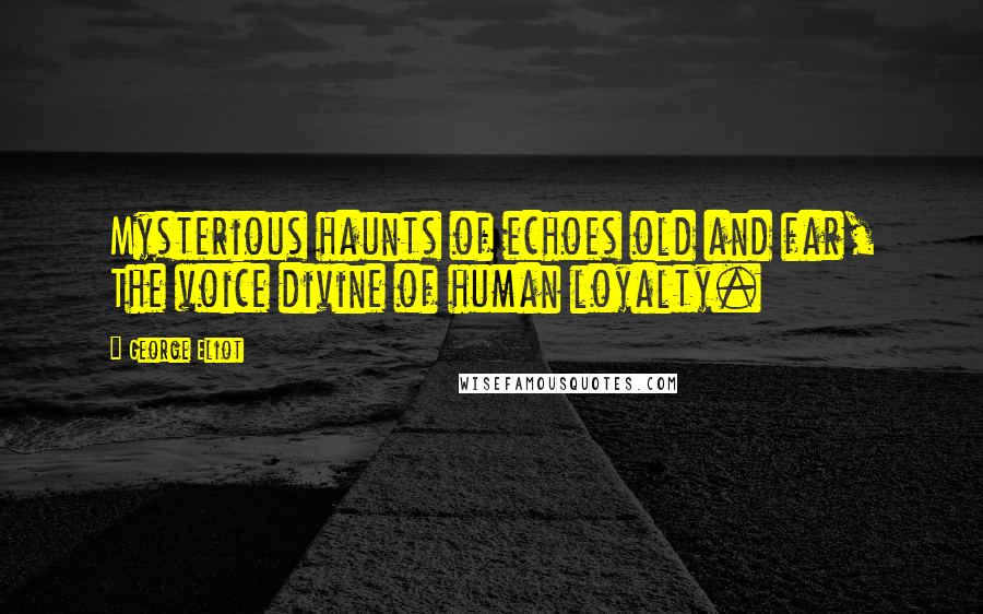 George Eliot Quotes: Mysterious haunts of echoes old and far, The voice divine of human loyalty.