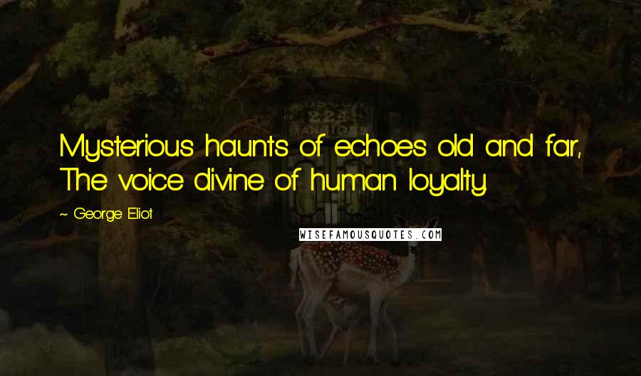 George Eliot Quotes: Mysterious haunts of echoes old and far, The voice divine of human loyalty.