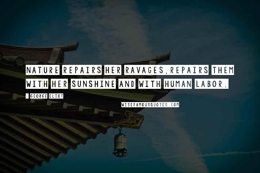 George Eliot Quotes: Nature repairs her ravages,repairs them with her sunshine and with human labor.