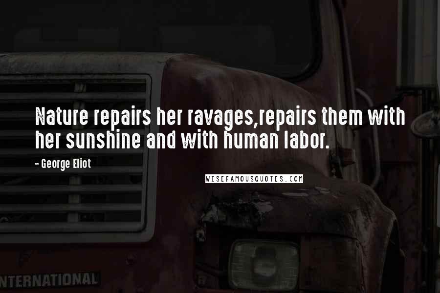 George Eliot Quotes: Nature repairs her ravages,repairs them with her sunshine and with human labor.