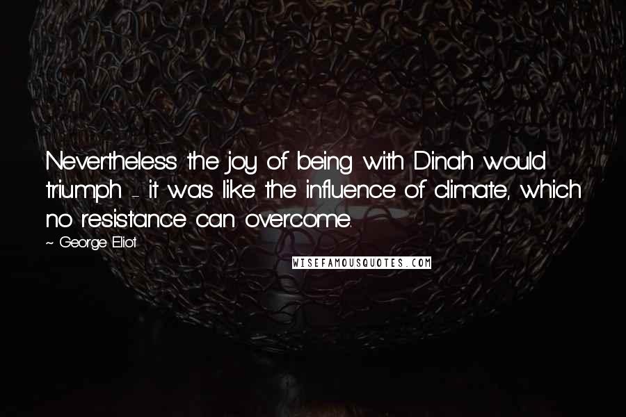 George Eliot Quotes: Nevertheless the joy of being with Dinah would triumph - it was like the influence of climate, which no resistance can overcome.