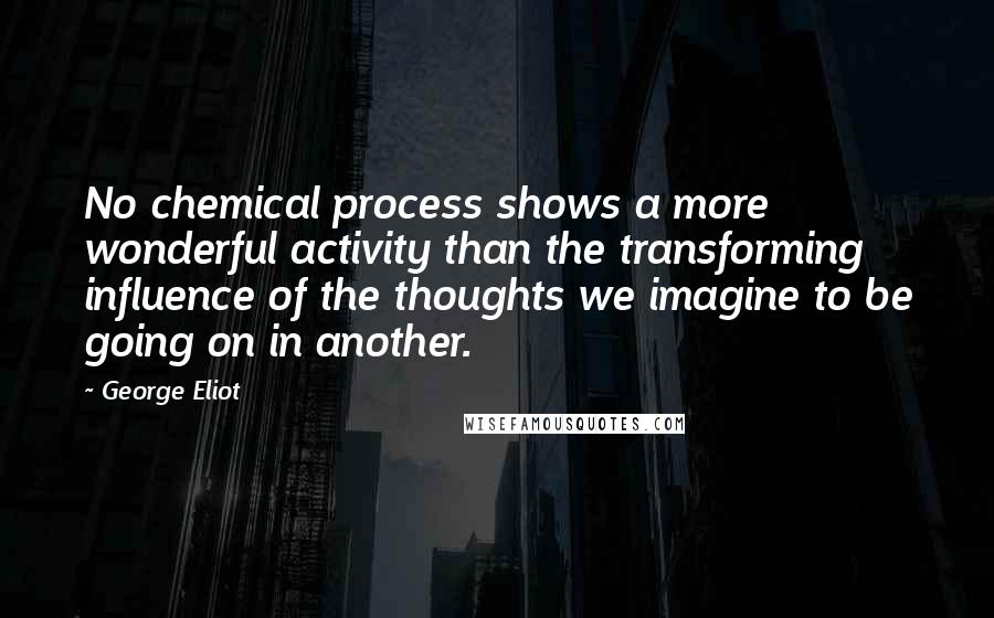 George Eliot Quotes: No chemical process shows a more wonderful activity than the transforming influence of the thoughts we imagine to be going on in another.